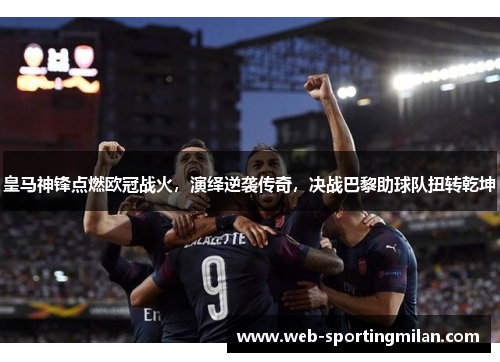 皇马神锋点燃欧冠战火，演绎逆袭传奇，决战巴黎助球队扭转乾坤