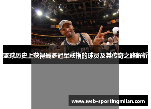 篮球历史上获得最多冠军戒指的球员及其传奇之路解析