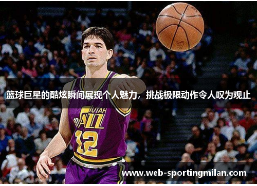 篮球巨星的酷炫瞬间展现个人魅力，挑战极限动作令人叹为观止