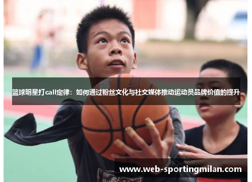 篮球明星打call定律：如何通过粉丝文化与社交媒体推动运动员品牌价值的提升
