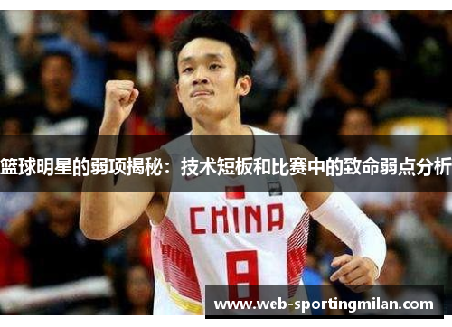 篮球明星的弱项揭秘：技术短板和比赛中的致命弱点分析