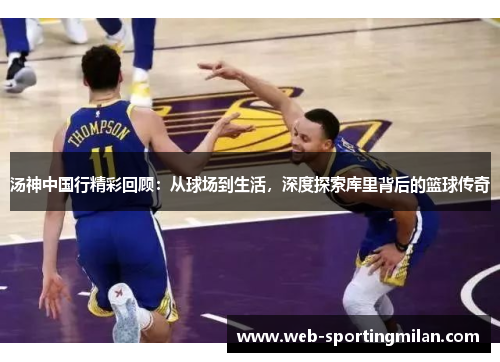 汤神中国行精彩回顾：从球场到生活，深度探索库里背后的篮球传奇