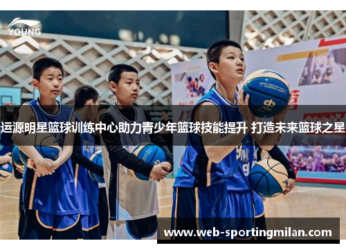 运源明星篮球训练中心助力青少年篮球技能提升 打造未来篮球之星